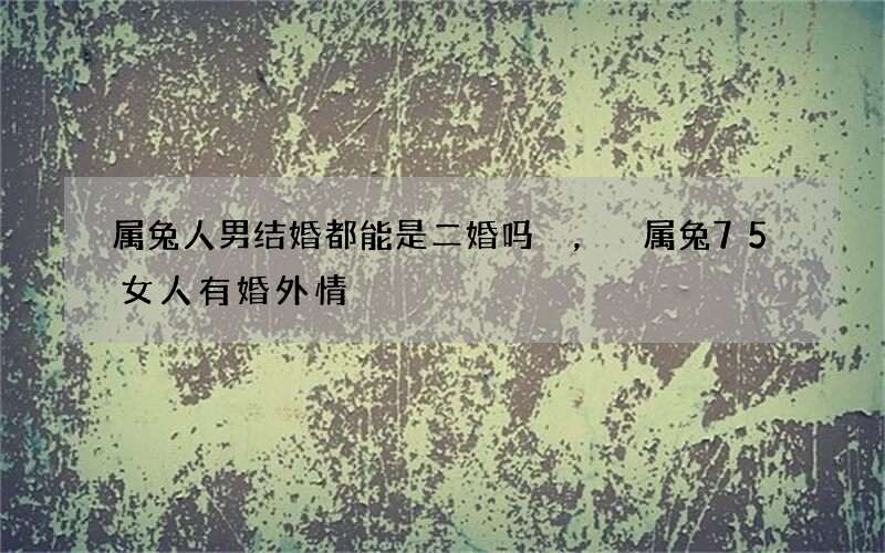 属兔人男结婚都能是二婚吗，属兔75女人有婚外情